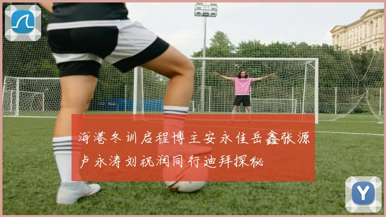 海港冬训启程博主安永佳岳鑫张源卢永涛刘祝润同行迪拜探秘