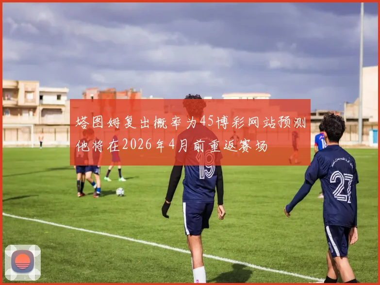 塔图姆复出概率为45博彩网站预测他将在2026年4月前重返赛场