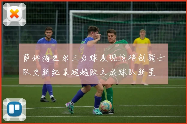 萨姆梅里尔三分球表现惊艳创骑士队史新纪录超越欧文成球队新星
