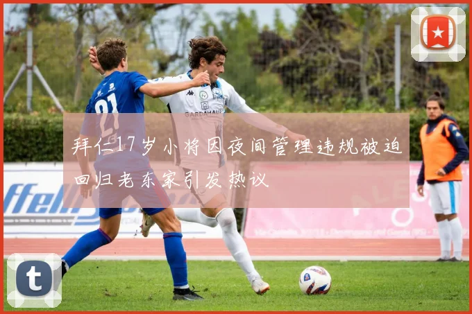 拜仁17岁小将因夜间管理违规被迫回归老东家引发热议