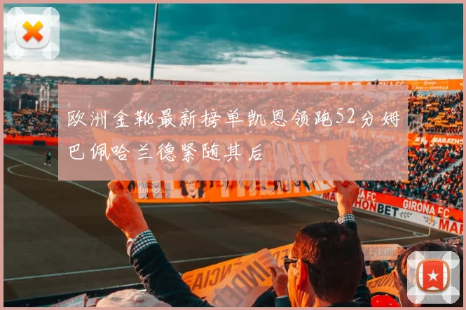 欧洲金靴最新榜单凯恩领跑52分姆巴佩哈兰德紧随其后