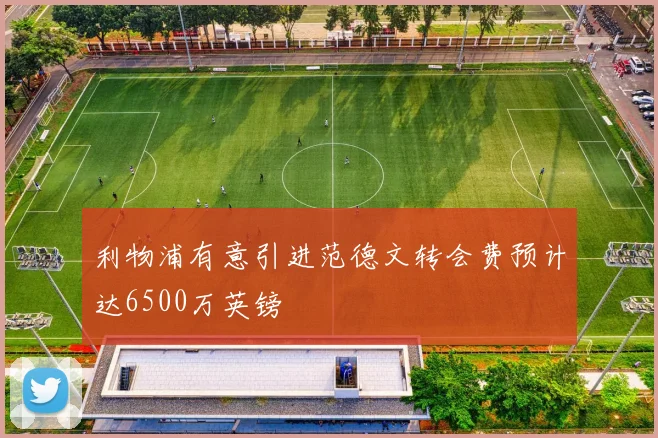 利物浦有意引进范德文转会费预计达6500万英镑