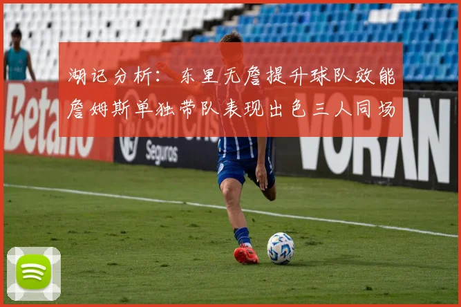 湖记分析：东里无詹提升球队效能詹姆斯单独带队表现出色三人同场反而下滑