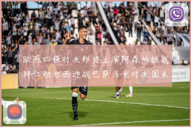 欧冠四强对决即将上演阿森纳挑战拜仁切尔西迎战巴萨马竞对决国米