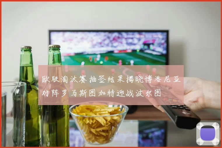 欧联淘汰赛抽签结果揭晓博洛尼亚对阵罗马斯图加特迎战波尔图