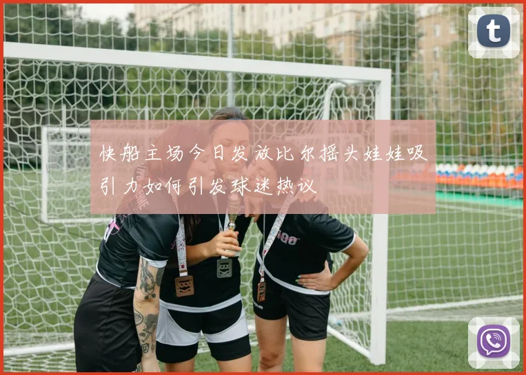 快船主场今日发放比尔摇头娃娃吸引力如何引发球迷热议