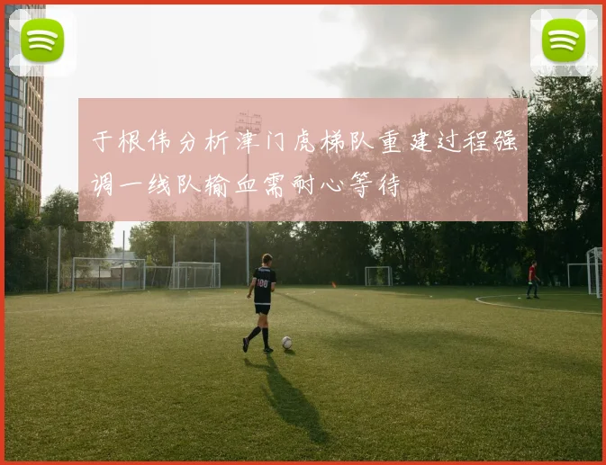 于根伟分析津门虎梯队重建过程强调一线队输血需耐心等待