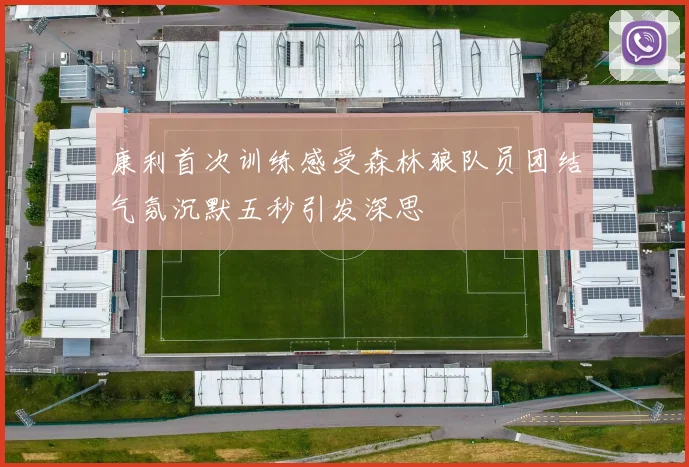 康利首次训练感受森林狼队员团结气氛沉默五秒引发深思