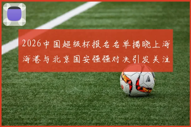 2026中国超级杯报名名单揭晓上海海港与北京国安强强对决引发关注