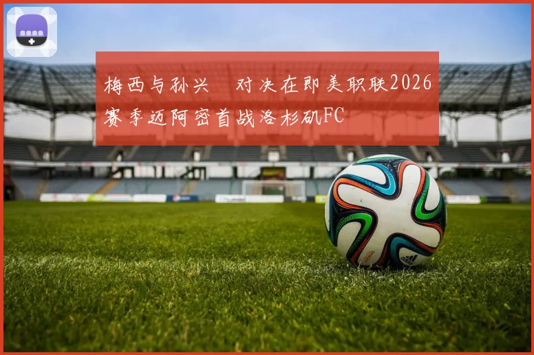 梅西与孙兴慜对决在即美职联2026赛季迈阿密首战洛杉矶FC