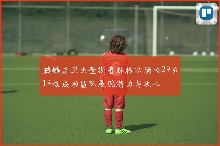 鹈鹕后卫杰登斯普林格以场均29分14板成功留队展现潜力与决心