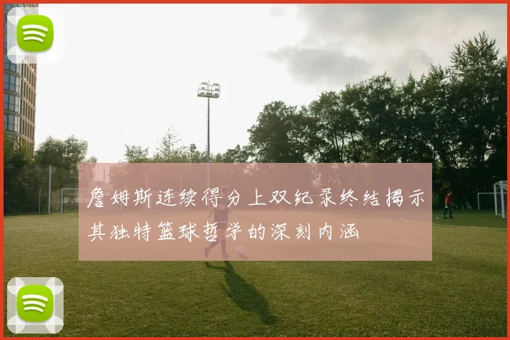 詹姆斯连续得分上双纪录终结揭示其独特篮球哲学的深刻内涵