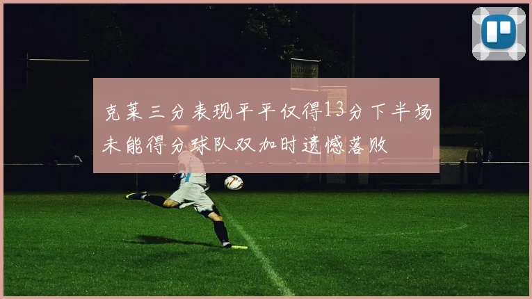 克莱三分表现平平仅得13分下半场未能得分球队双加时遗憾落败