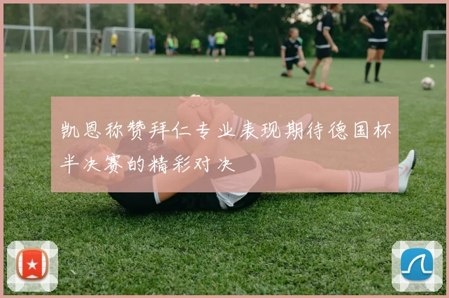 凯恩称赞拜仁专业表现期待德国杯半决赛的精彩对决