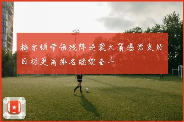 梅尔顿带领残阵逆袭火箭感觉良好目标更高排名继续奋斗