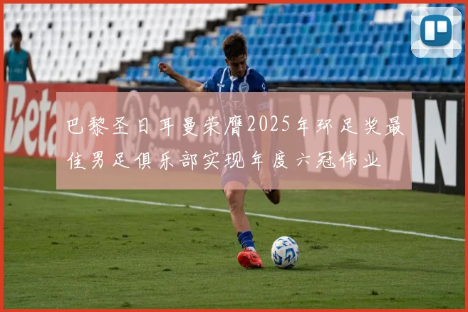 巴黎圣日耳曼荣膺2025年环足奖最佳男足俱乐部实现年度六冠伟业
